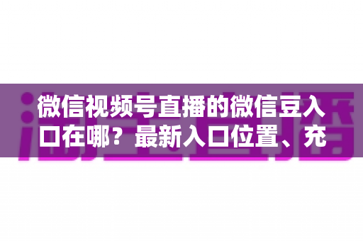微信视频号直播的微信豆入口在哪?最新入口位置、充值步骤与使用技巧全解析 微信视频号直播的微信豆入口在哪?最新入口位置、充值步骤与使用技巧全解析