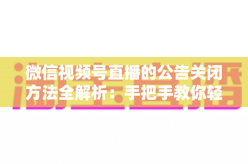 微信视频号直播的公告关闭方法全解析：手把手教你轻松管理直播间公告信息