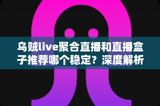 乌贼live聚合直播和直播盒子推荐哪个稳定？深度解析两大方案优劣，帮你选出更流畅的观看体验