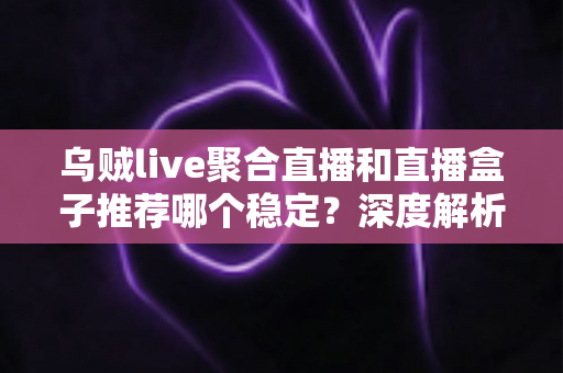 乌贼live聚合直播和直播盒子推荐哪个稳定？深度解析两大方案优劣，帮你选出更流畅的观看体验