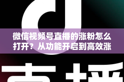 微信视频号直播的涨粉怎么打开?从功能开启到高效涨粉的完整实战指南 微信视频号直播的涨粉怎么打开?从功能开启到高效涨粉的完整实战指南