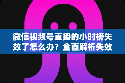 微信视频号直播的小时榜失效了怎么办?全面解析失效原因、申诉方法与流量自救指南 微信视频号直播的小时榜失效了怎么办?全面解析失效原因、申诉方法与流量自救指南