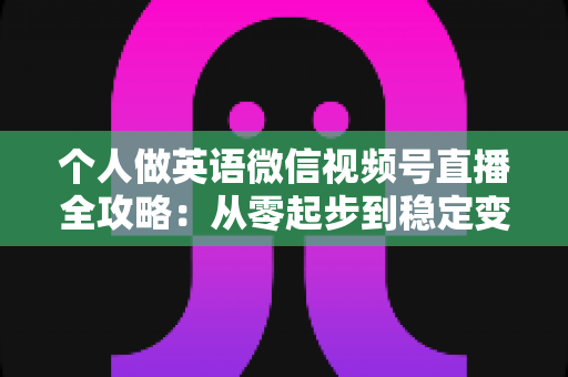 个人做英语微信视频号直播全攻略:从零起步到稳定变现的实战指南 个人做英语微信视频号直播全攻略:从零起步到稳定变现的实战指南