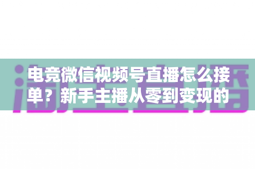 电竞微信视频号直播怎么接单?新手主播从零到变现的完整接单攻略 电竞微信视频号直播怎么接单?新手主播从零到变现的完整接单攻略