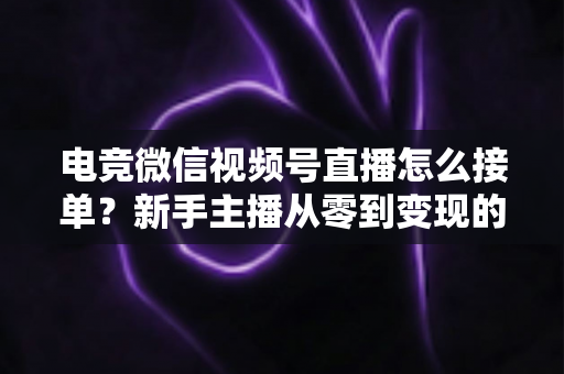 电竞微信视频号直播怎么接单?新手主播从零到变现的完整接单攻略 电竞微信视频号直播怎么接单?新手主播从零到变现的完整接单攻略