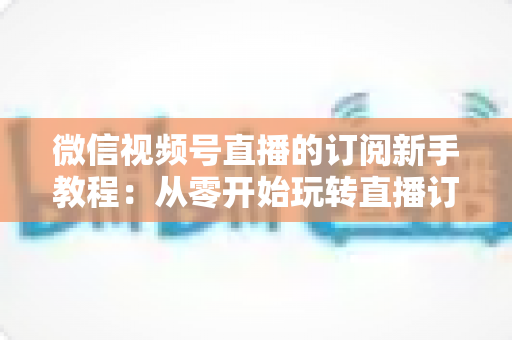 微信视频号直播的订阅新手教程:从零开始玩转直播订阅功能的完整指南 微信视频号直播的订阅新手教程:从零开始玩转直播订阅功能的完整指南