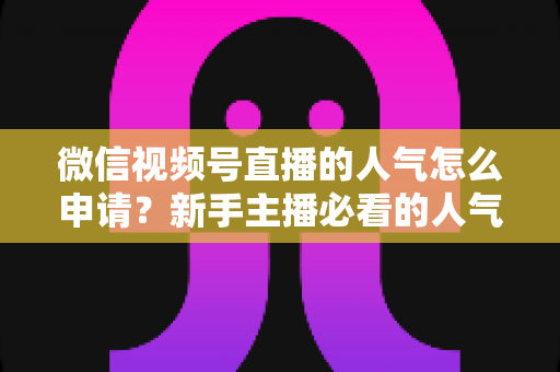 微信视频号直播的人气怎么申请?新手主播必看的人气提升全攻略 微信视频号直播的人气怎么申请?新手主播必看的人气提升全攻略