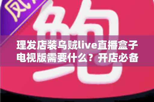 理发店装乌贼live直播盒子电视版需要什么？开店必备设备清单与安装条件全攻略