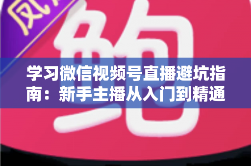学习微信视频号直播避坑指南：新手主播从入门到精通的实战攻略