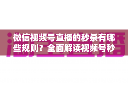 微信视频号直播的秒杀有哪些规则?全面解读视频号秒杀活动玩法、准入门槛与合规避坑指南 微信视频号直播的秒杀有哪些规则?全面解读视频号秒杀活动玩法、准入门槛与合规避坑指南