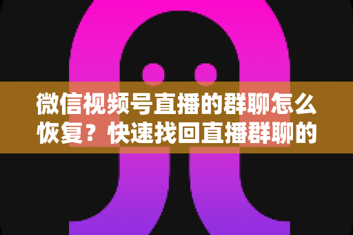 微信视频号直播的群聊怎么恢复?快速找回直播群聊的完整实用指南 微信视频号直播的群聊怎么恢复?快速找回直播群聊的完整实用指南
