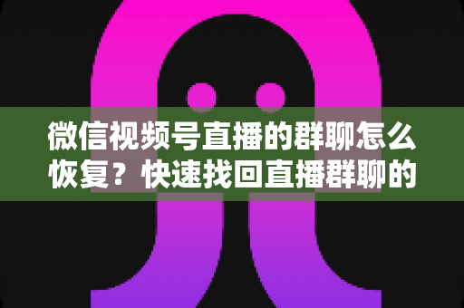 微信视频号直播的群聊怎么恢复?快速找回直播群聊的完整实用指南 微信视频号直播的群聊怎么恢复?快速找回直播群聊的完整实用指南