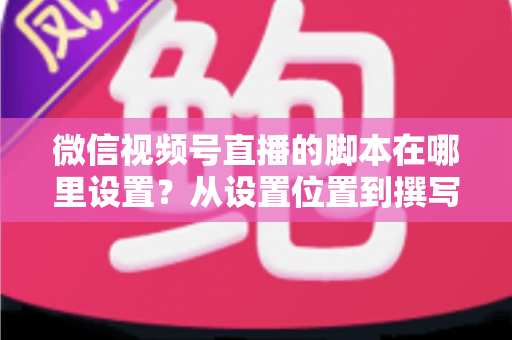 微信视频号直播的脚本在哪里设置？从设置位置到撰写方法的完整指南