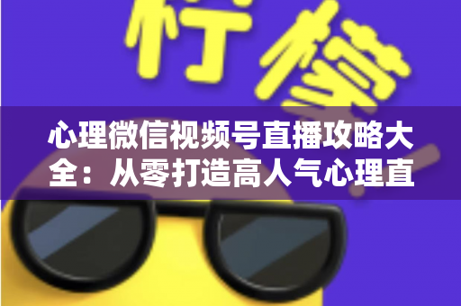 心理微信视频号直播攻略大全：从零打造高人气心理直播间的实战指南