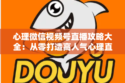 心理微信视频号直播攻略大全：从零打造高人气心理直播间的实战指南