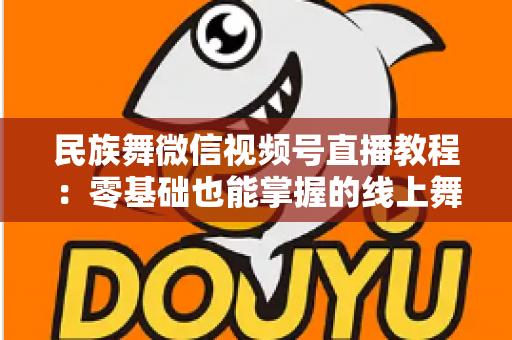 民族舞微信视频号直播教程:零基础也能掌握的线上舞蹈教学全攻略 民族舞微信视频号直播教程:零基础也能掌握的线上舞蹈教学全攻略