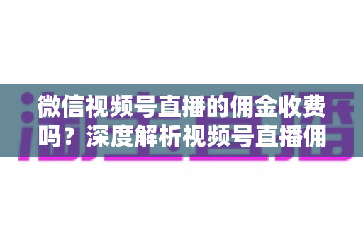 微信视频号直播的佣金收费吗?深度解析视频号直播佣金收费机制、费率标准与实用省钱攻略 微信视频号直播的佣金收费吗?深度解析视频号直播佣金收费机制、费率标准与实用省钱攻略