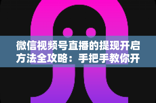 微信视频号直播的提现开启方法全攻略:手把手教你开通提现功能,轻松实现直播收益变现 微信视频号直播的提现开启方法全攻略:手把手教你开通提现功能,轻松实现直播收益变现