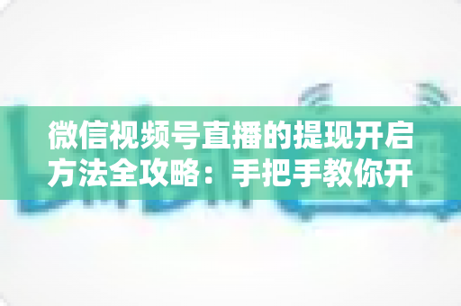 微信视频号直播的提现开启方法全攻略:手把手教你开通提现功能,轻松实现直播收益变现 微信视频号直播的提现开启方法全攻略:手把手教你开通提现功能,轻松实现直播收益变现