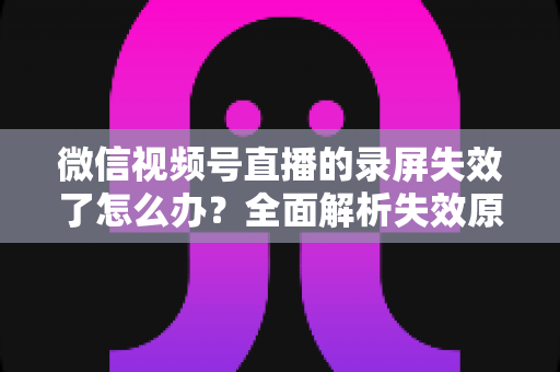 微信视频号直播的录屏失效了怎么办?全面解析失效原因与实用恢复方案 微信视频号直播的录屏失效了怎么办?全面解析失效原因与实用恢复方案