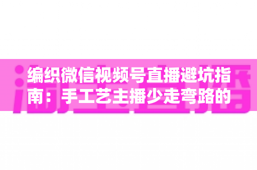 编织微信视频号直播避坑指南:手工艺主播少走弯路的实战攻略手册 编织微信视频号直播避坑指南:手工艺主播少走弯路的实战攻略手册