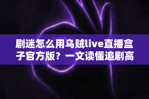 剧迷怎么用乌贼live直播盒子官方版?一文读懂追剧高手的完整使用攻略 剧迷怎么用乌贼live直播盒子官方版?一文读懂追剧高手的完整使用攻略