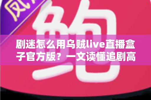 剧迷怎么用乌贼live直播盒子官方版?一文读懂追剧高手的完整使用攻略 剧迷怎么用乌贼live直播盒子官方版?一文读懂追剧高手的完整使用攻略