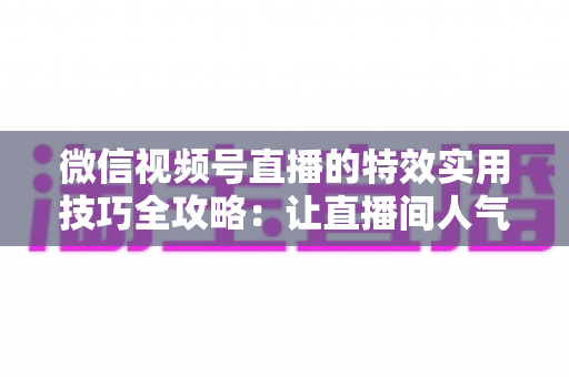 微信视频号直播的特效实用技巧全攻略:让直播间人气翻倍的完整指南 微信视频号直播的特效实用技巧全攻略:让直播间人气翻倍的完整指南