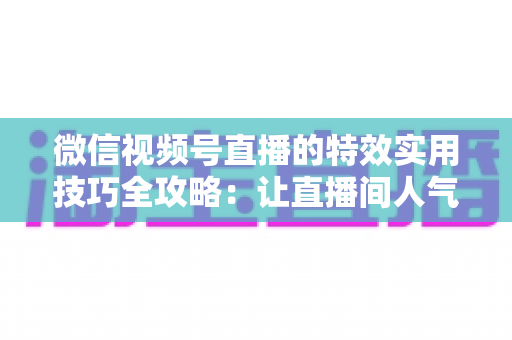 微信视频号直播的特效实用技巧全攻略:让直播间人气翻倍的完整指南 微信视频号直播的特效实用技巧全攻略:让直播间人气翻倍的完整指南