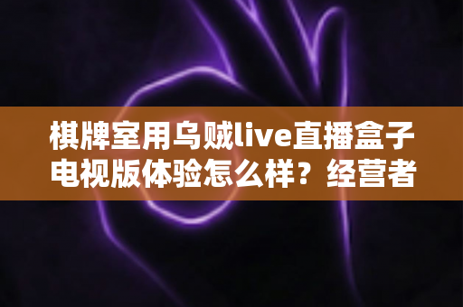 棋牌室用乌贼live直播盒子电视版体验怎么样？经营者真实测评与全面解析
