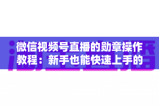 微信视频号直播的勋章操作教程:新手也能快速上手的全流程指南 微信视频号直播的勋章操作教程:新手也能快速上手的全流程指南