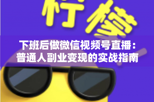 下班后做微信视频号直播：普通人副业变现的实战指南与避坑手册