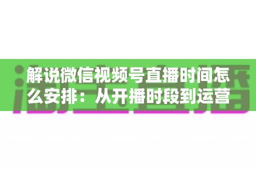 解说微信视频号直播时间怎么安排:从开播时段到运营策略的全方位实用指南 解说微信视频号直播时间怎么安排:从开播时段到运营策略的全方位实用指南