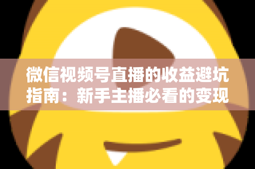 微信视频号直播的收益避坑指南：新手主播必看的变现防险全攻略