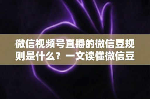 微信视频号直播的微信豆规则是什么？一文读懂微信豆充值、消费与提现全流程