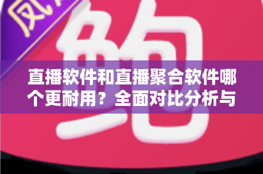 直播软件和直播聚合软件哪个更耐用?全面对比分析与选购指南 直播软件和直播聚合软件哪个更耐用?全面对比分析与选购指南