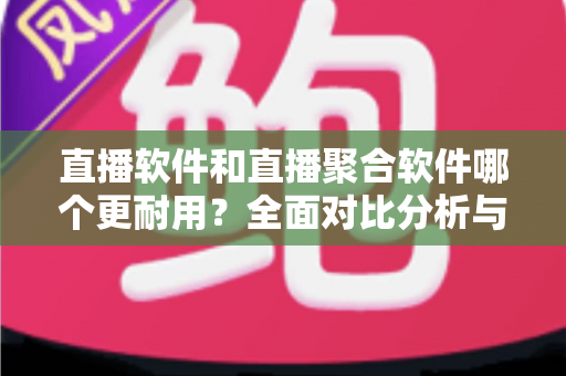 直播软件和直播聚合软件哪个更耐用?全面对比分析与选购指南 直播软件和直播聚合软件哪个更耐用?全面对比分析与选购指南