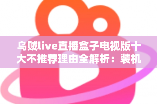 乌贼live直播盒子电视版十大不推荐理由全解析:装机前必读的风险警示与替代方案指南 乌贼live直播盒子电视版十大不推荐理由全解析:装机前必读的风险警示与替代方案指南