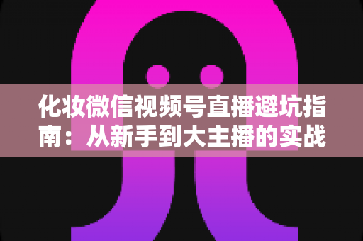 化妆微信视频号直播避坑指南:从新手到大主播的实战避雷手册 化妆微信视频号直播避坑指南:从新手到大主播的实战避雷手册