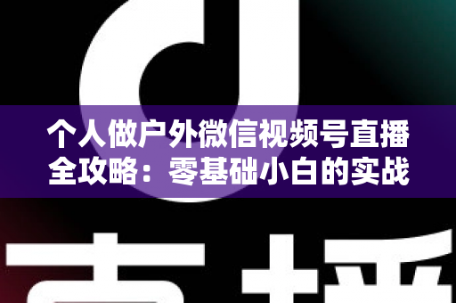 个人做户外微信视频号直播全攻略:零基础小白的实战指南(设备、开播、涨粉与变现一文讲透) 个人做户外微信视频号直播全攻略:零基础小白的实战指南(设备、开播、涨粉与变现一文讲透)