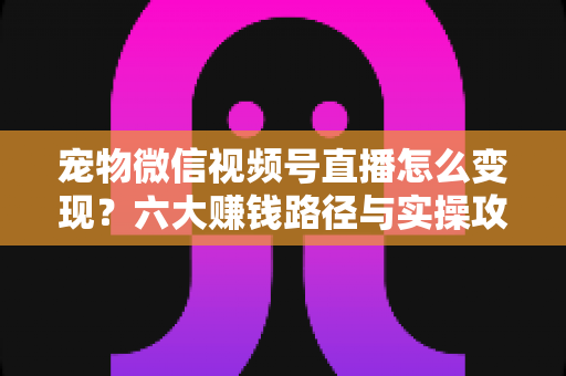 宠物微信视频号直播怎么变现?六大赚钱路径与实操攻略全解析 宠物微信视频号直播怎么变现?六大赚钱路径与实操攻略全解析
