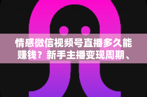 情感微信视频号直播多久能赚钱？新手主播变现周期、收入预期与提速技巧全解析