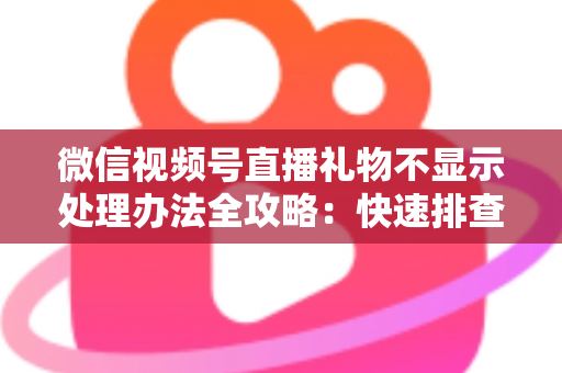 微信视频号直播礼物不显示处理办法全攻略：快速排查与彻底解决指南