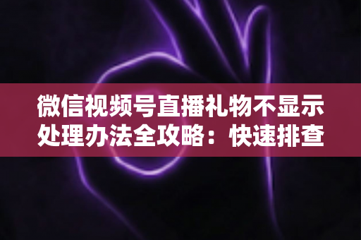 微信视频号直播礼物不显示处理办法全攻略：快速排查与彻底解决指南
