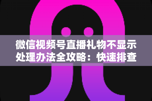微信视频号直播礼物不显示处理办法全攻略:快速排查与彻底解决指南 微信视频号直播礼物不显示处理办法全攻略:快速排查与彻底解决指南