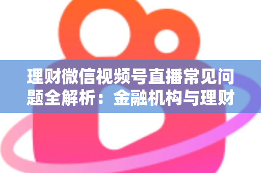 理财微信视频号直播常见问题全解析:金融机构与理财顾问必看的实战避坑指南 理财微信视频号直播常见问题全解析:金融机构与理财顾问必看的实战避坑指南