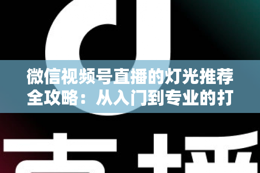 微信视频号直播的灯光推荐全攻略:从入门到专业的打光方案与选购指南 微信视频号直播的灯光推荐全攻略:从入门到专业的打光方案与选购指南