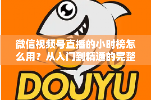 微信视频号直播的小时榜怎么用？从入门到精通的完整运营指南