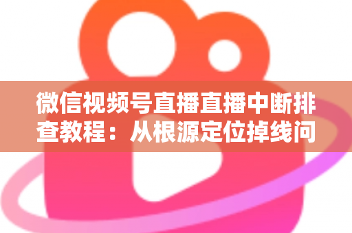 微信视频号直播直播中断排查教程:从根源定位掉线问题,快速恢复稳定开播的完整实战指南 微信视频号直播直播中断排查教程:从根源定位掉线问题,快速恢复稳定开播的完整实战指南