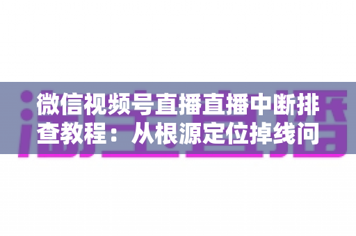 微信视频号直播直播中断排查教程:从根源定位掉线问题,快速恢复稳定开播的完整实战指南 微信视频号直播直播中断排查教程:从根源定位掉线问题,快速恢复稳定开播的完整实战指南